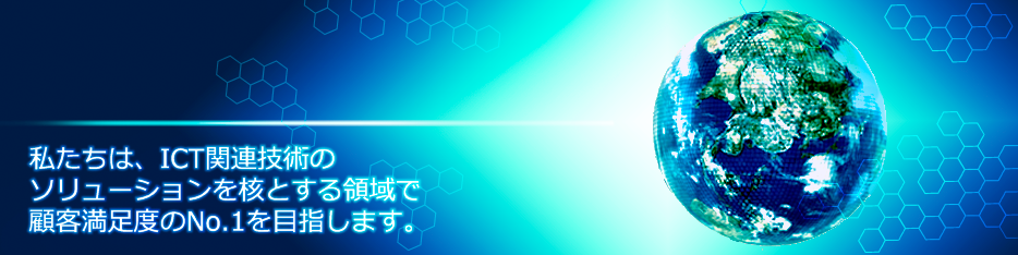 私たちは、ICT関連技術のソリューションを核とする領域で顧客満足度のNo.1を目指します。