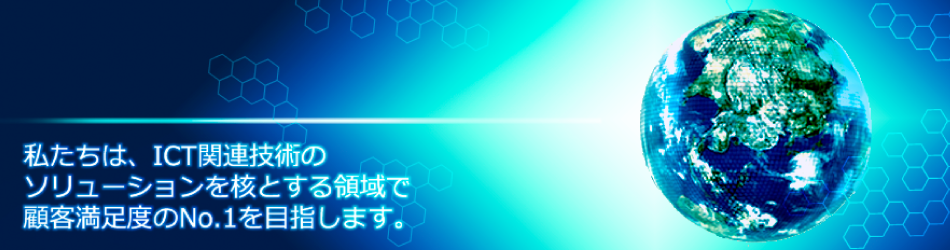 私たちは、ICT関連技術のソリューションを核とする領域で顧客満足度のNo.1を目指します。